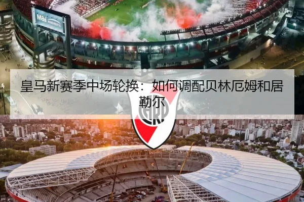 皇马新赛季中场轮换：如何调配贝林厄姆和居勒尔