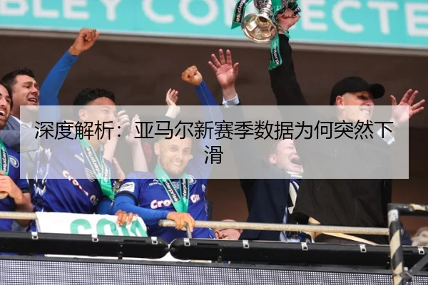 深度解析：亚马尔新赛季数据为何突然下滑